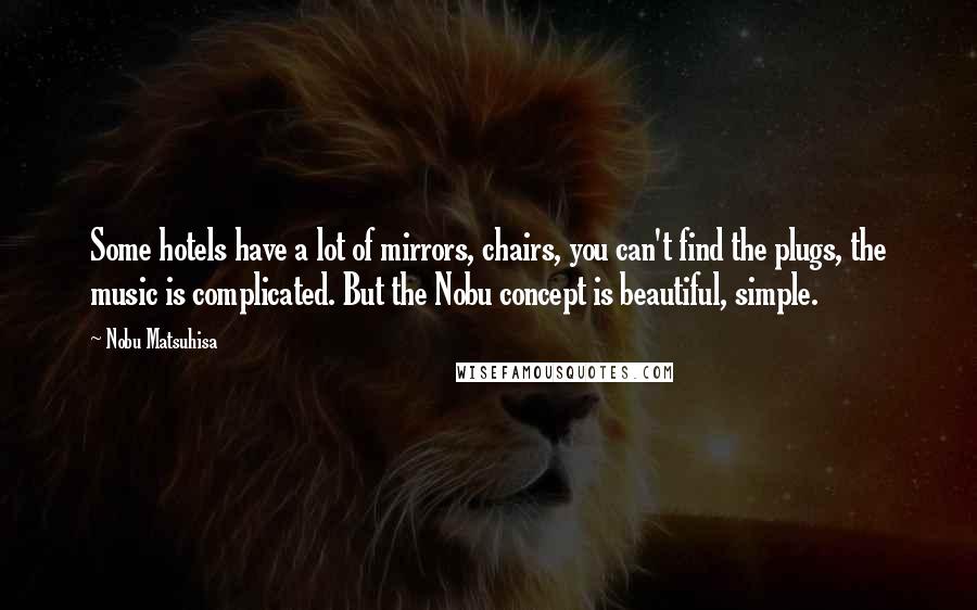 Nobu Matsuhisa Quotes: Some hotels have a lot of mirrors, chairs, you can't find the plugs, the music is complicated. But the Nobu concept is beautiful, simple.