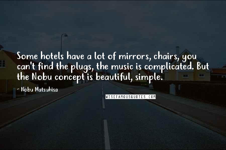Nobu Matsuhisa Quotes: Some hotels have a lot of mirrors, chairs, you can't find the plugs, the music is complicated. But the Nobu concept is beautiful, simple.