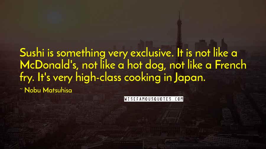 Nobu Matsuhisa Quotes: Sushi is something very exclusive. It is not like a McDonald's, not like a hot dog, not like a French fry. It's very high-class cooking in Japan.