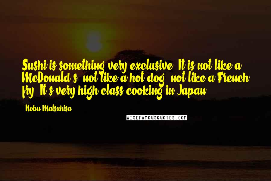 Nobu Matsuhisa Quotes: Sushi is something very exclusive. It is not like a McDonald's, not like a hot dog, not like a French fry. It's very high-class cooking in Japan.