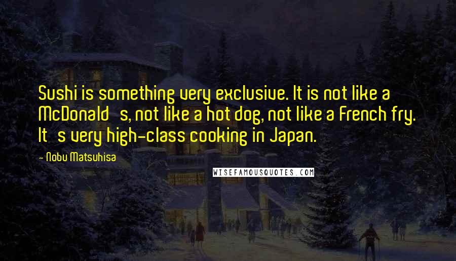 Nobu Matsuhisa Quotes: Sushi is something very exclusive. It is not like a McDonald's, not like a hot dog, not like a French fry. It's very high-class cooking in Japan.