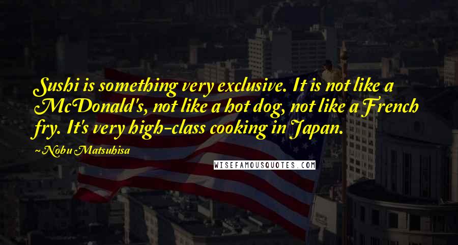 Nobu Matsuhisa Quotes: Sushi is something very exclusive. It is not like a McDonald's, not like a hot dog, not like a French fry. It's very high-class cooking in Japan.