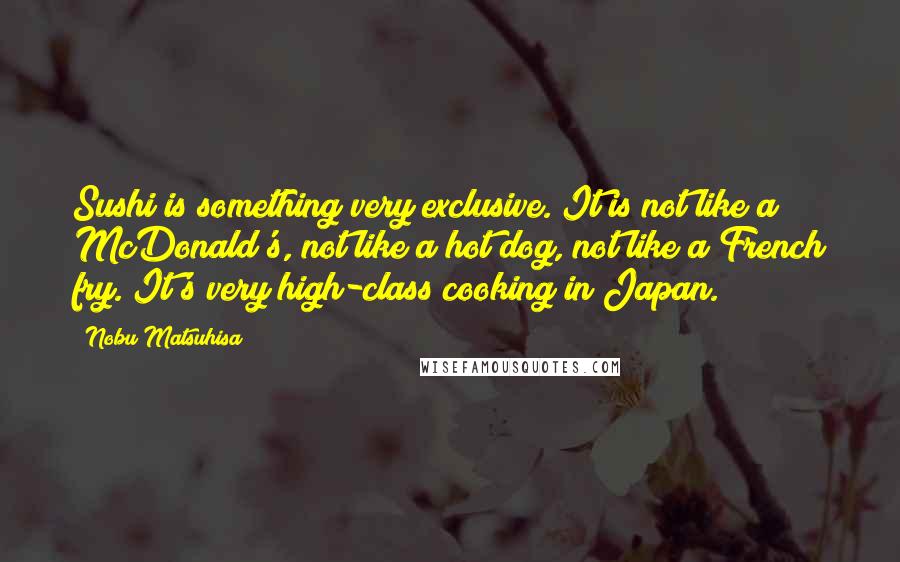 Nobu Matsuhisa Quotes: Sushi is something very exclusive. It is not like a McDonald's, not like a hot dog, not like a French fry. It's very high-class cooking in Japan.