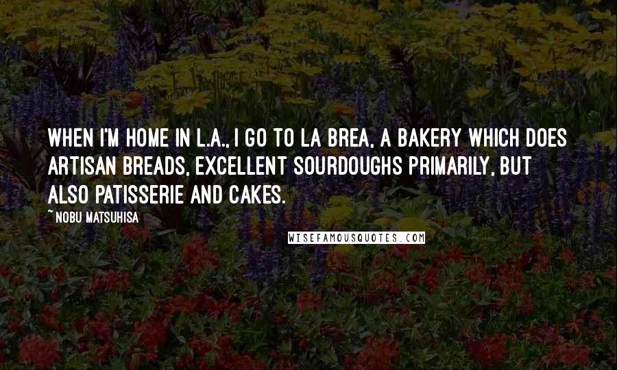 Nobu Matsuhisa Quotes: When I'm home in L.A., I go to La Brea, a bakery which does artisan breads, excellent sourdoughs primarily, but also patisserie and cakes.