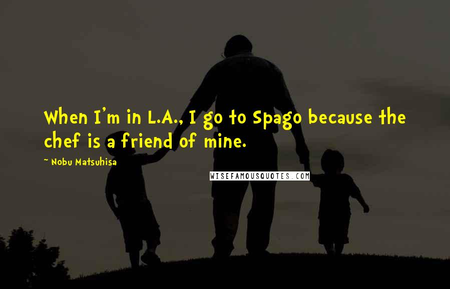Nobu Matsuhisa Quotes: When I'm in L.A., I go to Spago because the chef is a friend of mine.