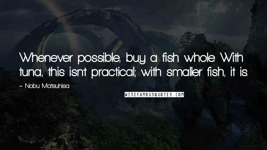 Nobu Matsuhisa Quotes: Whenever possible, buy a fish whole. With tuna, this isn't practical; with smaller fish, it is.