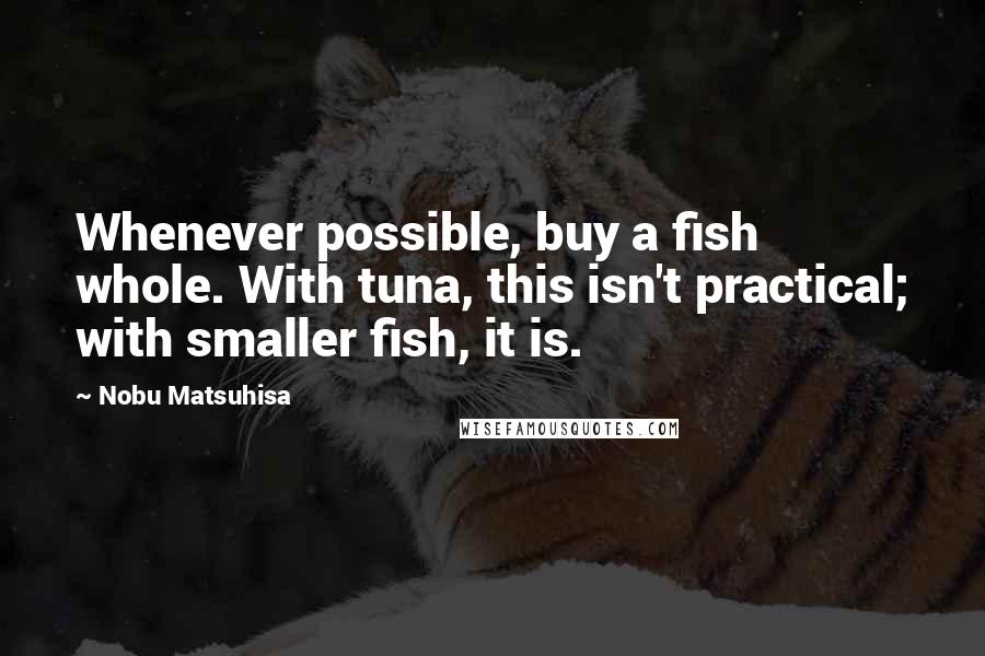 Nobu Matsuhisa Quotes: Whenever possible, buy a fish whole. With tuna, this isn't practical; with smaller fish, it is.