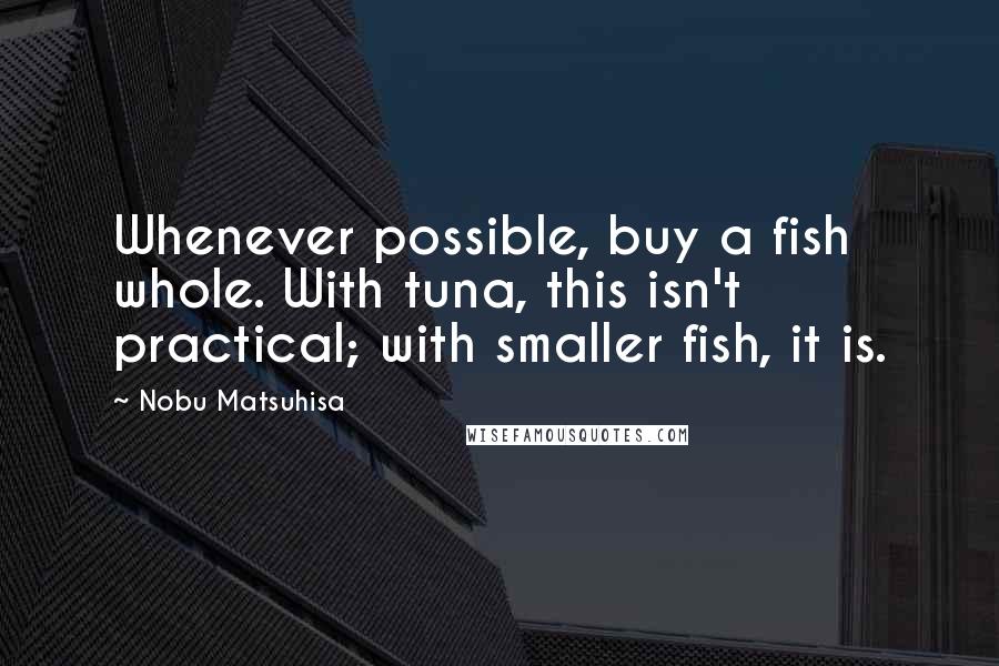 Nobu Matsuhisa Quotes: Whenever possible, buy a fish whole. With tuna, this isn't practical; with smaller fish, it is.