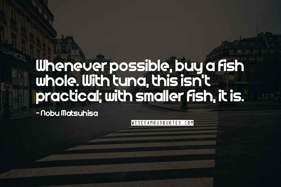 Nobu Matsuhisa Quotes: Whenever possible, buy a fish whole. With tuna, this isn't practical; with smaller fish, it is.