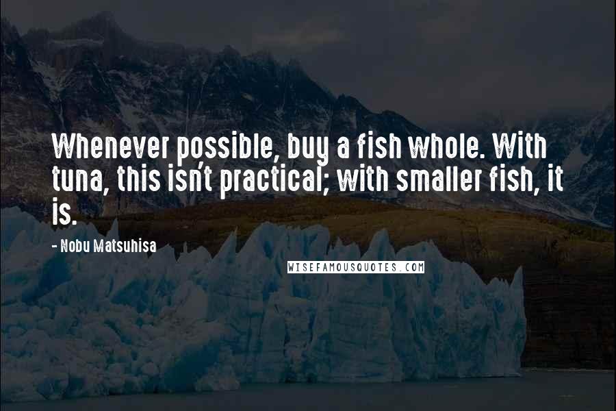 Nobu Matsuhisa Quotes: Whenever possible, buy a fish whole. With tuna, this isn't practical; with smaller fish, it is.