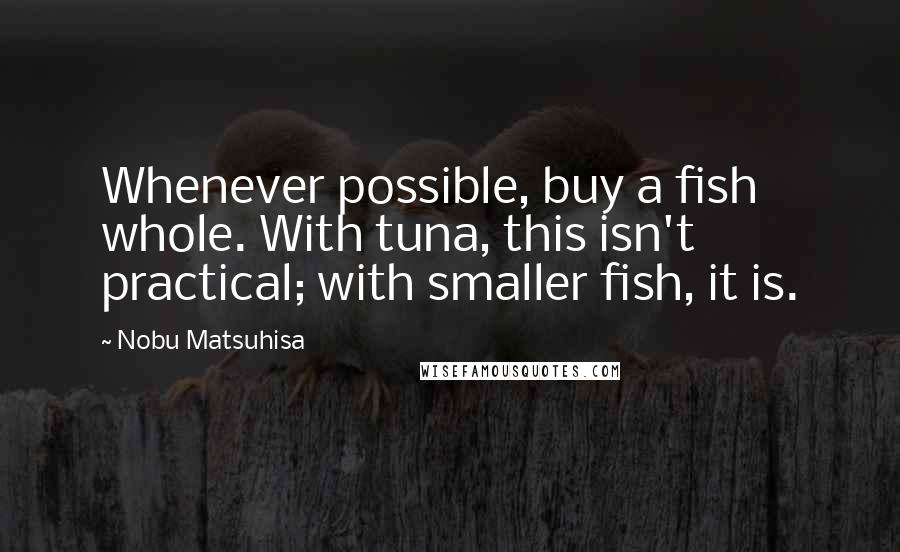 Nobu Matsuhisa Quotes: Whenever possible, buy a fish whole. With tuna, this isn't practical; with smaller fish, it is.