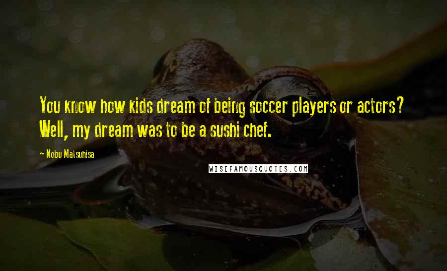Nobu Matsuhisa Quotes: You know how kids dream of being soccer players or actors? Well, my dream was to be a sushi chef.