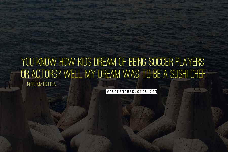 Nobu Matsuhisa Quotes: You know how kids dream of being soccer players or actors? Well, my dream was to be a sushi chef.