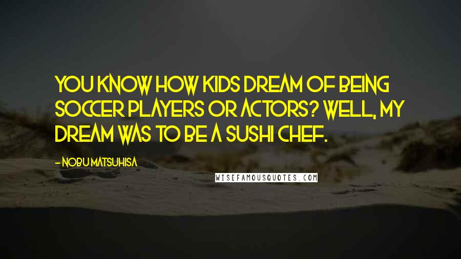 Nobu Matsuhisa Quotes: You know how kids dream of being soccer players or actors? Well, my dream was to be a sushi chef.