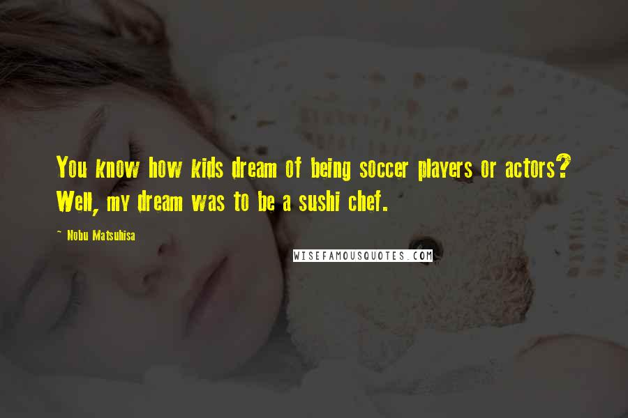Nobu Matsuhisa Quotes: You know how kids dream of being soccer players or actors? Well, my dream was to be a sushi chef.