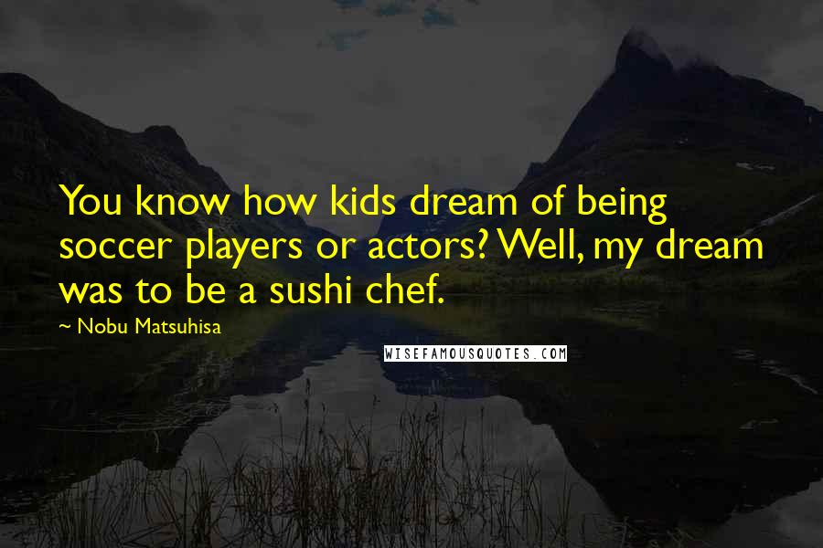 Nobu Matsuhisa Quotes: You know how kids dream of being soccer players or actors? Well, my dream was to be a sushi chef.