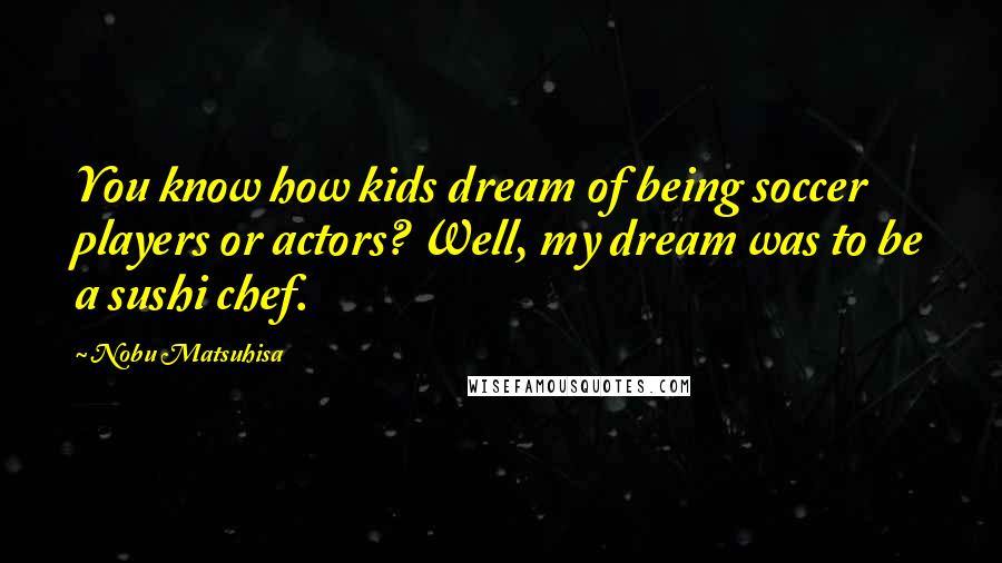 Nobu Matsuhisa Quotes: You know how kids dream of being soccer players or actors? Well, my dream was to be a sushi chef.