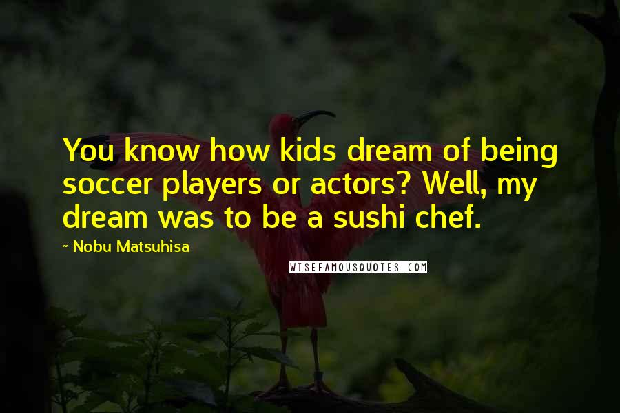 Nobu Matsuhisa Quotes: You know how kids dream of being soccer players or actors? Well, my dream was to be a sushi chef.