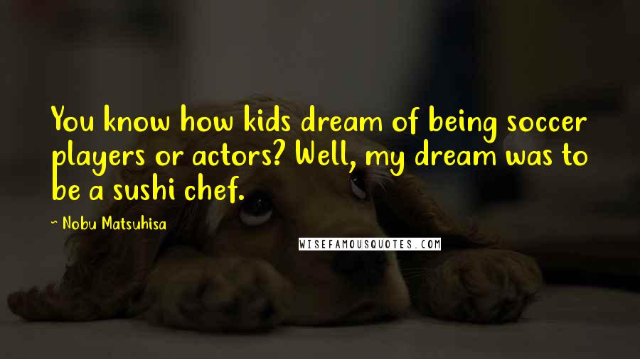 Nobu Matsuhisa Quotes: You know how kids dream of being soccer players or actors? Well, my dream was to be a sushi chef.