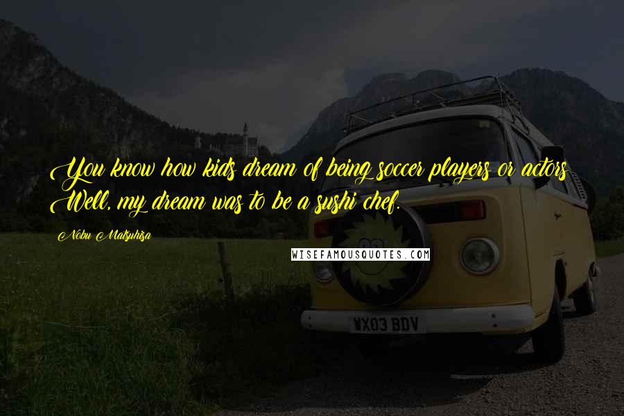 Nobu Matsuhisa Quotes: You know how kids dream of being soccer players or actors? Well, my dream was to be a sushi chef.