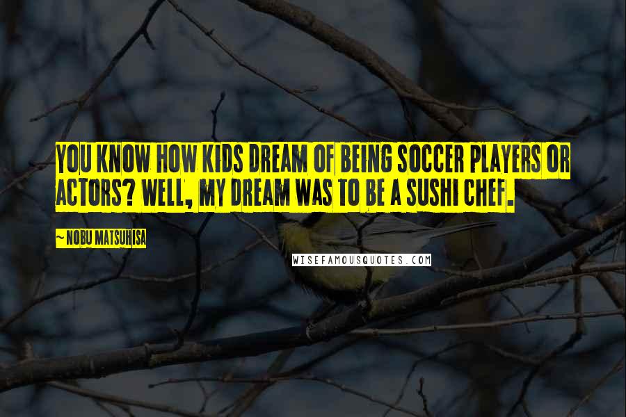 Nobu Matsuhisa Quotes: You know how kids dream of being soccer players or actors? Well, my dream was to be a sushi chef.