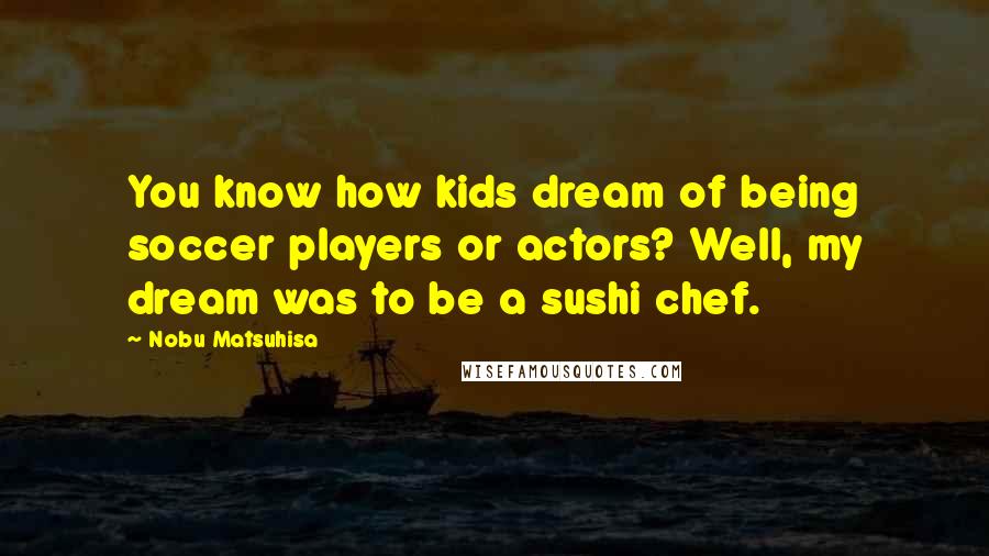 Nobu Matsuhisa Quotes: You know how kids dream of being soccer players or actors? Well, my dream was to be a sushi chef.