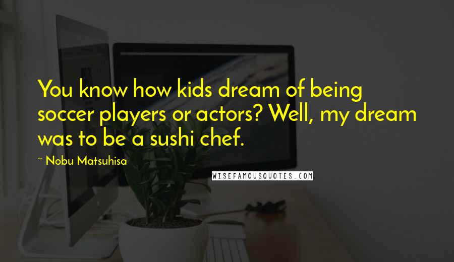 Nobu Matsuhisa Quotes: You know how kids dream of being soccer players or actors? Well, my dream was to be a sushi chef.