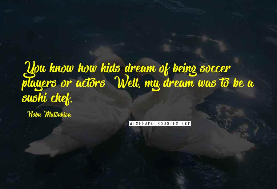 Nobu Matsuhisa Quotes: You know how kids dream of being soccer players or actors? Well, my dream was to be a sushi chef.
