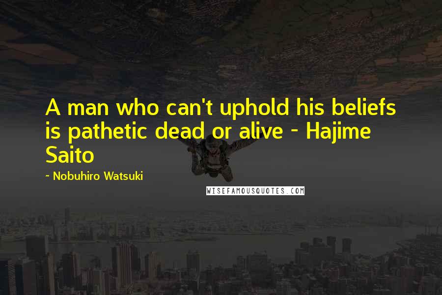 Nobuhiro Watsuki Quotes: A man who can't uphold his beliefs is pathetic dead or alive - Hajime Saito