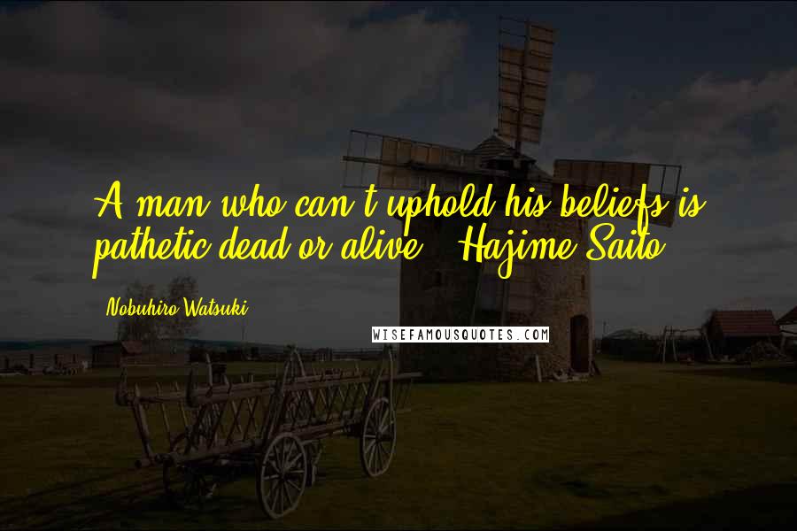 Nobuhiro Watsuki Quotes: A man who can't uphold his beliefs is pathetic dead or alive - Hajime Saito