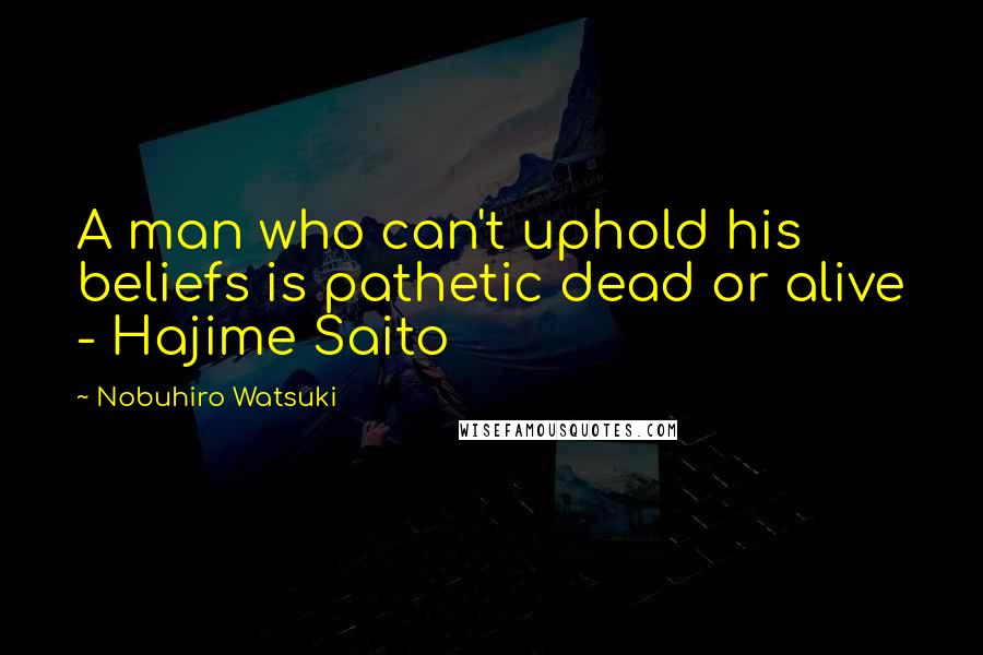 Nobuhiro Watsuki Quotes: A man who can't uphold his beliefs is pathetic dead or alive - Hajime Saito