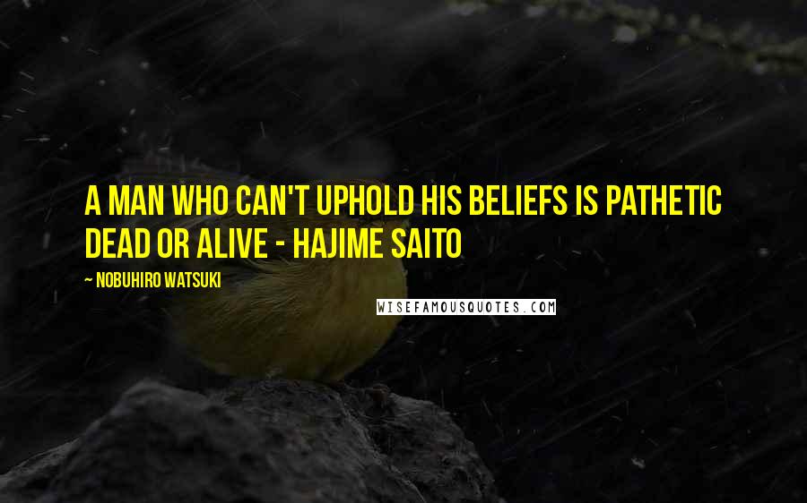 Nobuhiro Watsuki Quotes: A man who can't uphold his beliefs is pathetic dead or alive - Hajime Saito