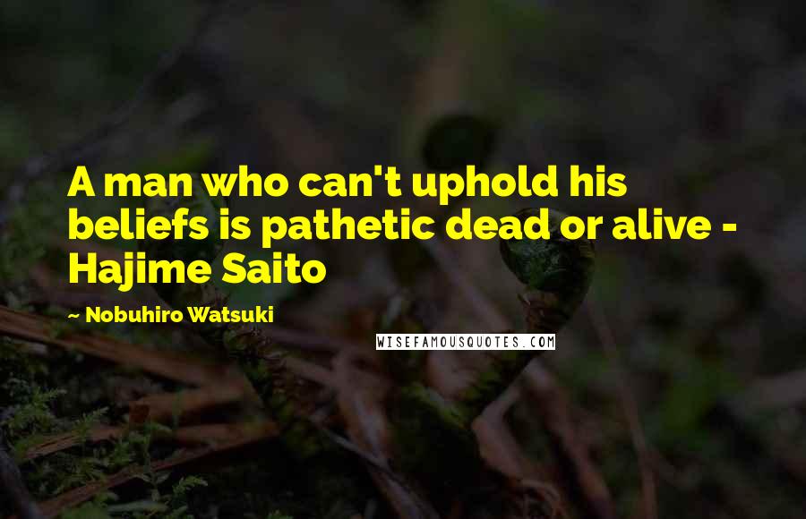 Nobuhiro Watsuki Quotes: A man who can't uphold his beliefs is pathetic dead or alive - Hajime Saito