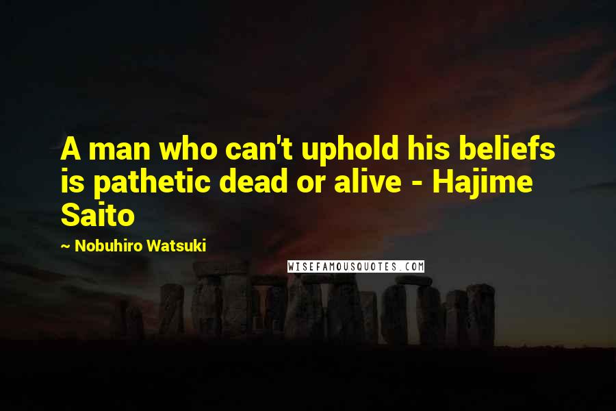 Nobuhiro Watsuki Quotes: A man who can't uphold his beliefs is pathetic dead or alive - Hajime Saito