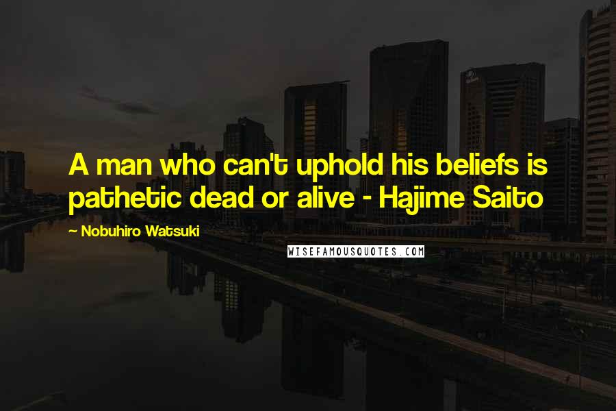 Nobuhiro Watsuki Quotes: A man who can't uphold his beliefs is pathetic dead or alive - Hajime Saito