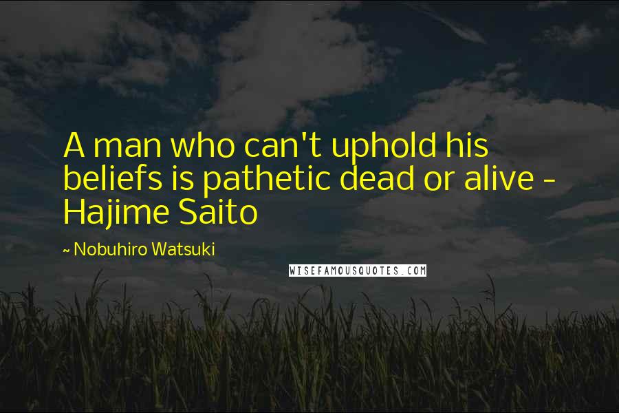 Nobuhiro Watsuki Quotes: A man who can't uphold his beliefs is pathetic dead or alive - Hajime Saito