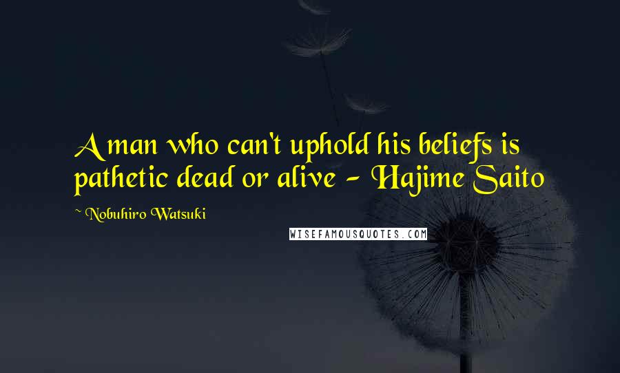 Nobuhiro Watsuki Quotes: A man who can't uphold his beliefs is pathetic dead or alive - Hajime Saito