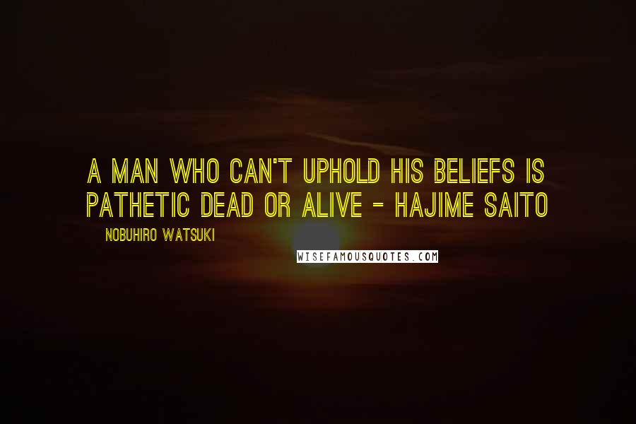 Nobuhiro Watsuki Quotes: A man who can't uphold his beliefs is pathetic dead or alive - Hajime Saito