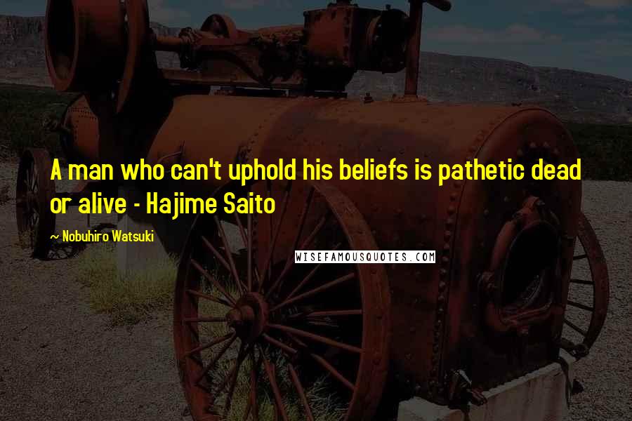 Nobuhiro Watsuki Quotes: A man who can't uphold his beliefs is pathetic dead or alive - Hajime Saito