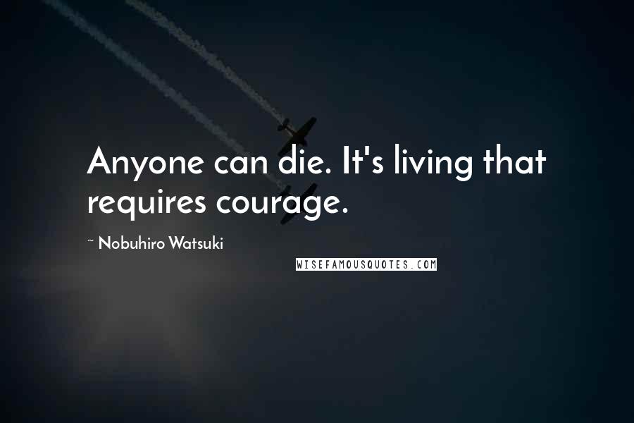 Nobuhiro Watsuki Quotes: Anyone can die. It's living that requires courage.