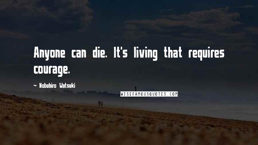 Nobuhiro Watsuki Quotes: Anyone can die. It's living that requires courage.