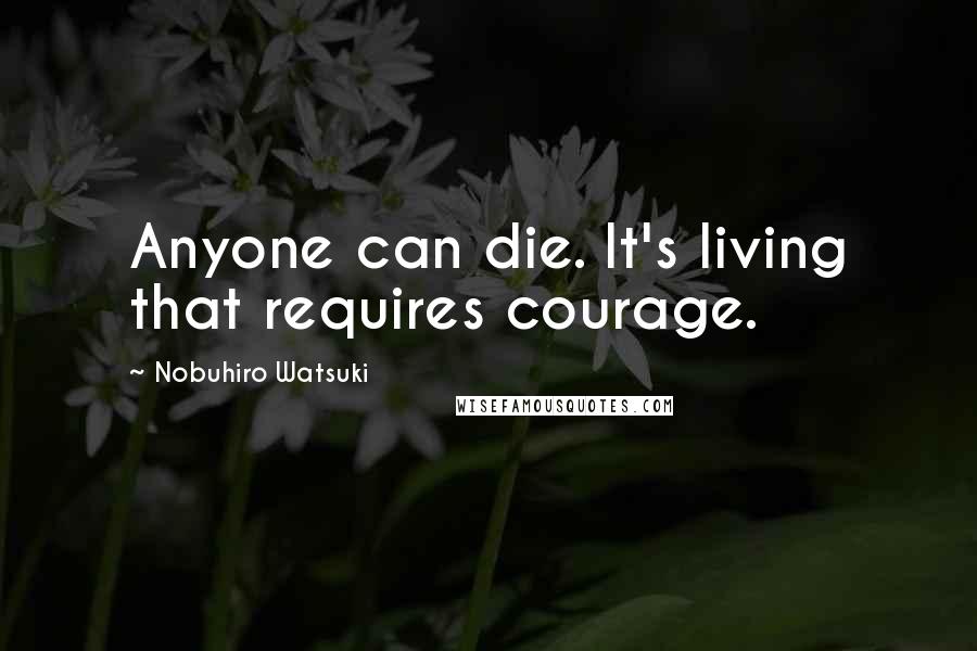 Nobuhiro Watsuki Quotes: Anyone can die. It's living that requires courage.