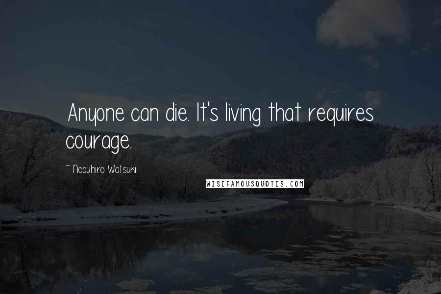 Nobuhiro Watsuki Quotes: Anyone can die. It's living that requires courage.