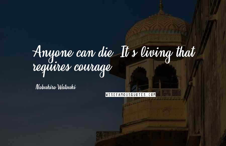 Nobuhiro Watsuki Quotes: Anyone can die. It's living that requires courage.