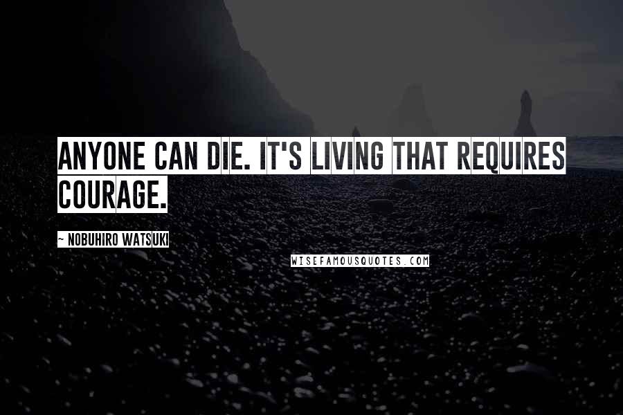 Nobuhiro Watsuki Quotes: Anyone can die. It's living that requires courage.