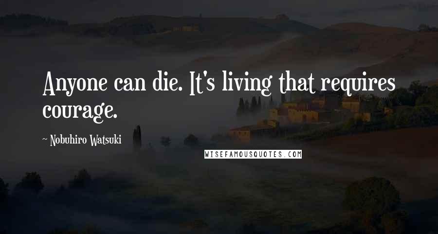 Nobuhiro Watsuki Quotes: Anyone can die. It's living that requires courage.