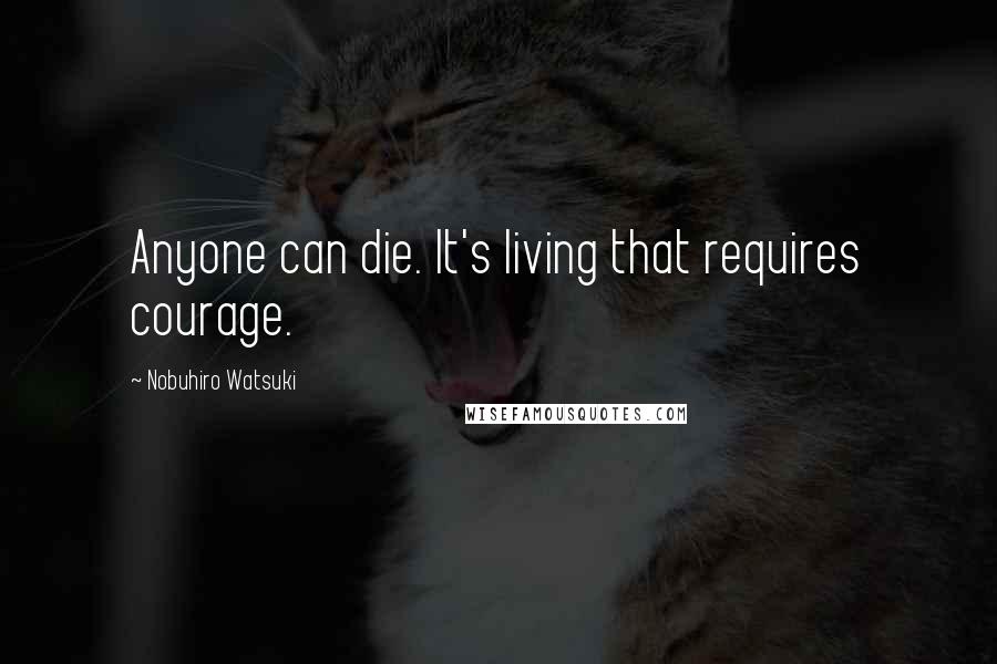 Nobuhiro Watsuki Quotes: Anyone can die. It's living that requires courage.