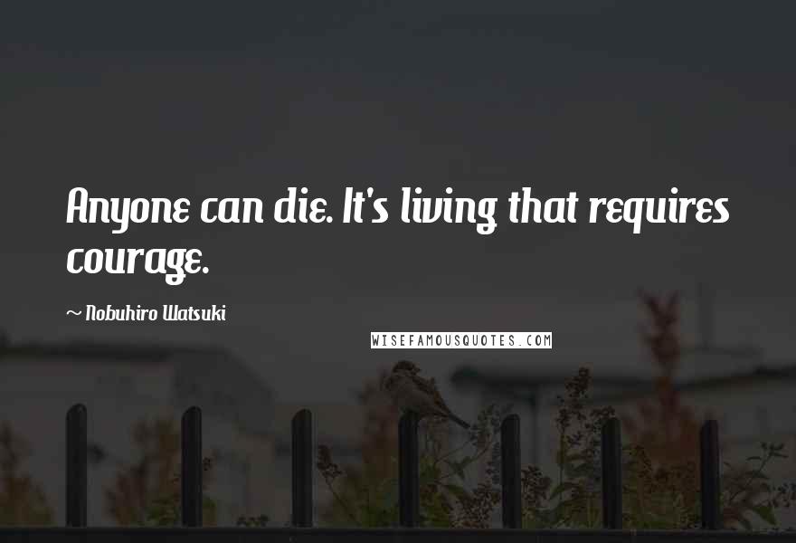 Nobuhiro Watsuki Quotes: Anyone can die. It's living that requires courage.