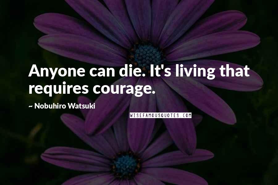 Nobuhiro Watsuki Quotes: Anyone can die. It's living that requires courage.