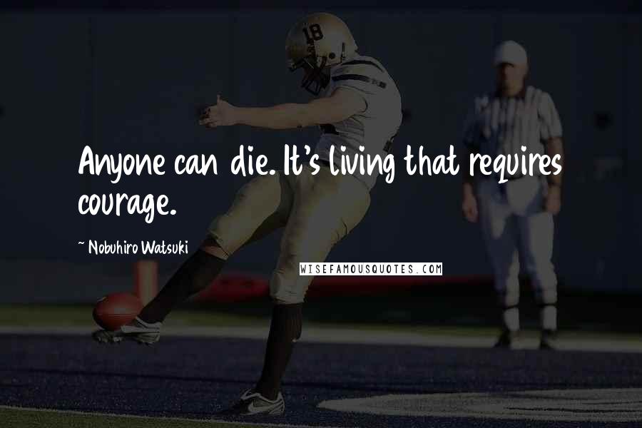 Nobuhiro Watsuki Quotes: Anyone can die. It's living that requires courage.